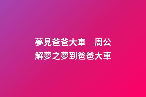 夢見爸爸大車　周公解夢之夢到爸爸大車
